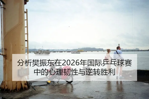 分析樊振东在2026年国际乒乓球赛中的心理韧性与逆转胜利