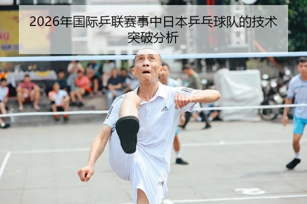 2026年国际乒联赛事中日本乒乓球队的技术突破分析