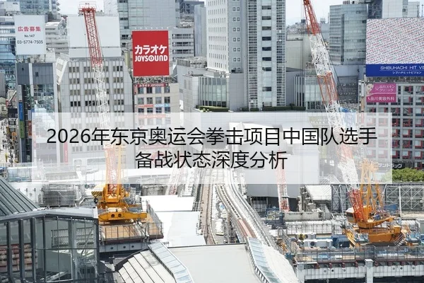 2026年东京奥运会拳击项目中国队选手备战状态深度分析
