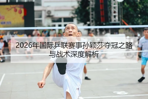 2026年国际乒联赛事孙颖莎夺冠之路与战术深度解析