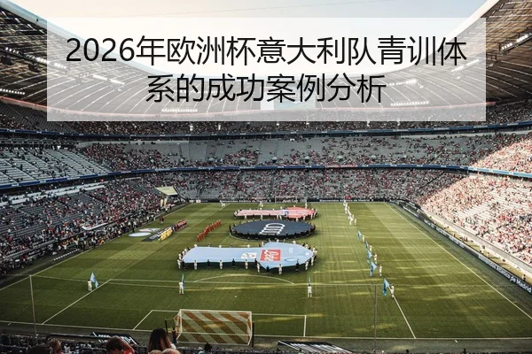 2026年欧洲杯意大利队青训体系的成功案例分析