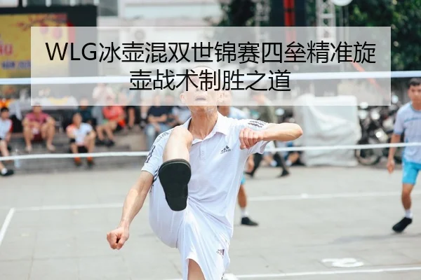 WLG冰壶混双世锦赛四垒精准旋壶战术制胜之道