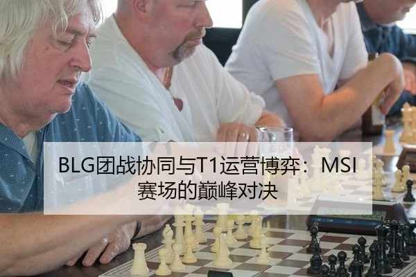BLG团战协同与T1运营博弈：MSI赛场的巅峰对决