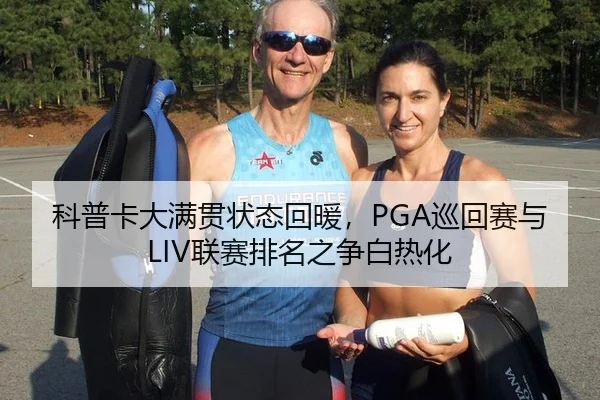 科普卡大满贯状态回暖，PGA巡回赛与LIV联赛排名之争白热化