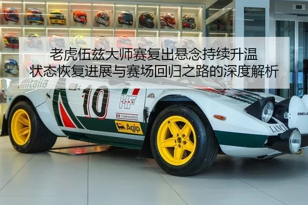 老虎伍兹大师赛复出悬念持续升温 状态恢复进展与赛场回归之路的深度解析